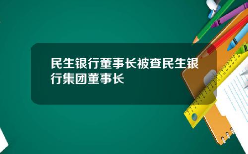民生银行董事长被查民生银行集团董事长
