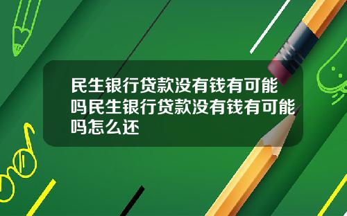 民生银行贷款没有钱有可能吗民生银行贷款没有钱有可能吗怎么还