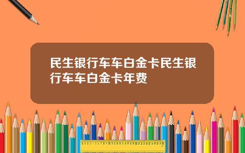 民生银行车车白金卡民生银行车车白金卡年费