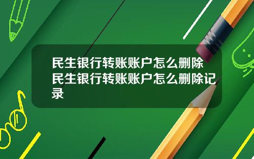 民生银行转账账户怎么删除民生银行转账账户怎么删除记录