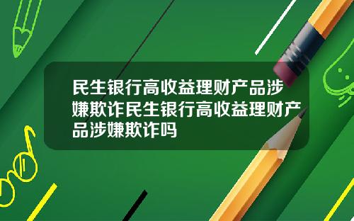 民生银行高收益理财产品涉嫌欺诈民生银行高收益理财产品涉嫌欺诈吗