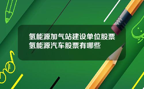 氢能源加气站建设单位股票氢能源汽车股票有哪些