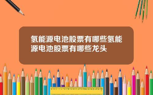 氢能源电池股票有哪些氢能源电池股票有哪些龙头