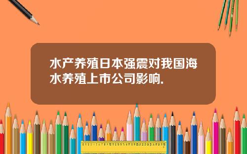 水产养殖日本强震对我国海水养殖上市公司影响.