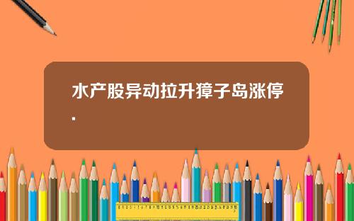 水产股异动拉升獐子岛涨停.