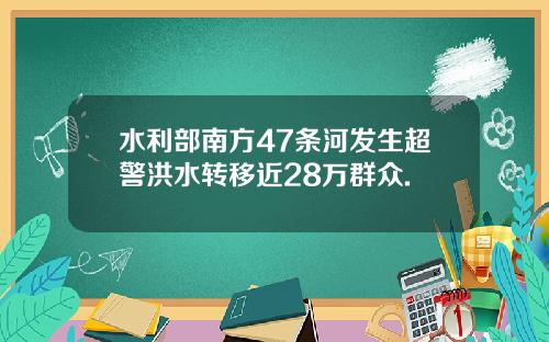 水利部南方47条河发生超警洪水转移近28万群众.
