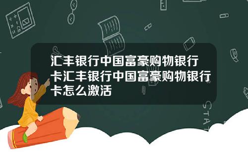 汇丰银行中国富豪购物银行卡汇丰银行中国富豪购物银行卡怎么激活