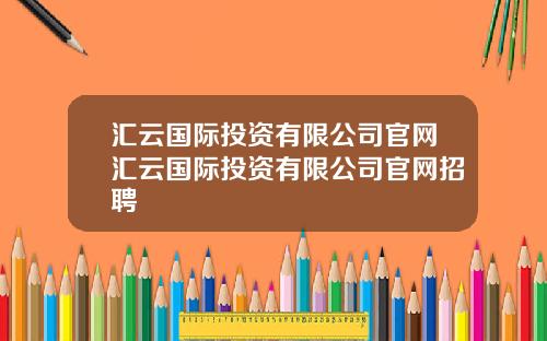 汇云国际投资有限公司官网汇云国际投资有限公司官网招聘