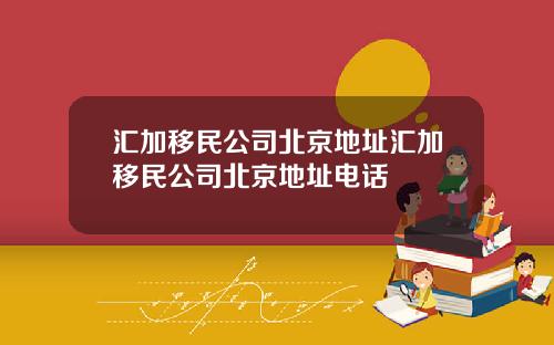 汇加移民公司北京地址汇加移民公司北京地址电话
