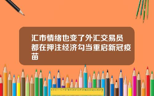 汇市情绪也变了外汇交易员都在押注经济勾当重启新冠疫苗