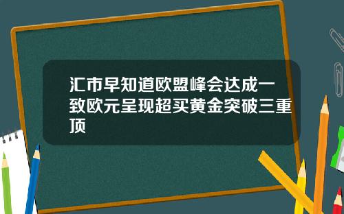 汇市早知道欧盟峰会达成一致欧元呈现超买黄金突破三重顶
