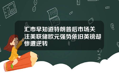 汇市早知道特朗普后市场关注美联储欧元强势依旧英镑却惨遭逆转