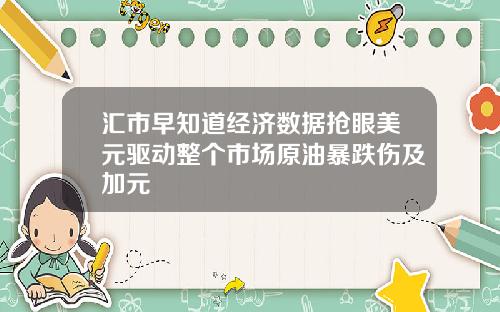 汇市早知道经济数据抢眼美元驱动整个市场原油暴跌伤及加元