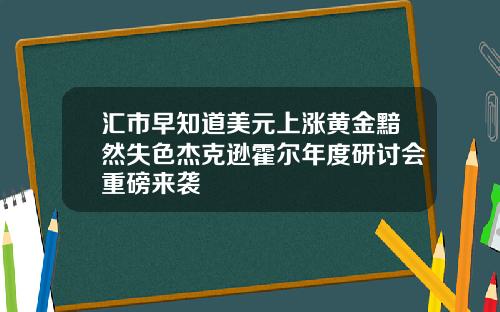 汇市早知道美元上涨黄金黯然失色杰克逊霍尔年度研讨会重磅来袭