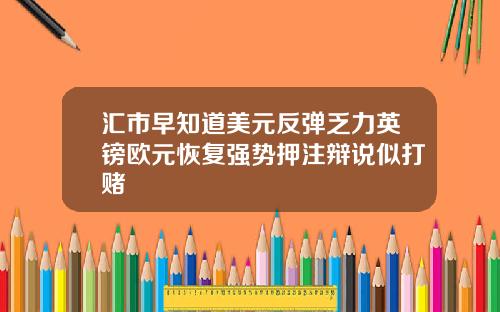汇市早知道美元反弹乏力英镑欧元恢复强势押注辩说似打赌