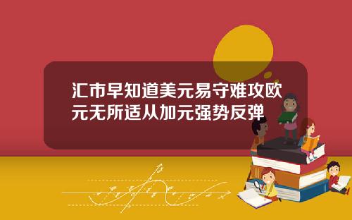 汇市早知道美元易守难攻欧元无所适从加元强势反弹