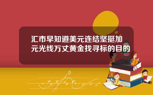 汇市早知道美元连结坚挺加元光线万丈黄金找寻标的目的