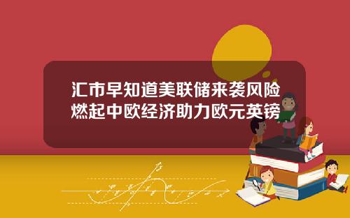 汇市早知道美联储来袭风险燃起中欧经济助力欧元英镑