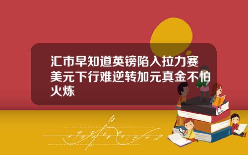 汇市早知道英镑陷入拉力赛美元下行难逆转加元真金不怕火炼