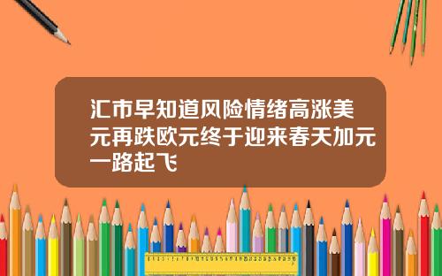 汇市早知道风险情绪高涨美元再跌欧元终于迎来春天加元一路起飞