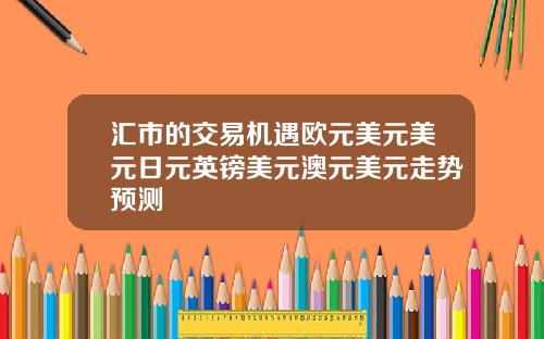 汇市的交易机遇欧元美元美元日元英镑美元澳元美元走势预测