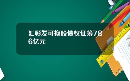 汇彩发可换股债权证筹786亿元