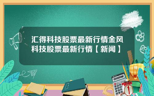 汇得科技股票最新行情金风科技股票最新行情【新闻】