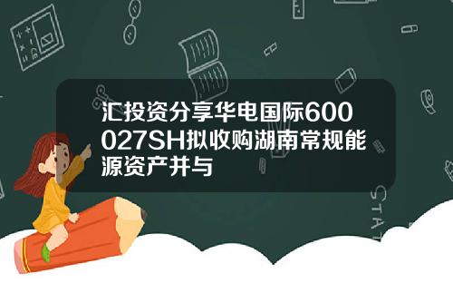 汇投资分享华电国际600027SH拟收购湖南常规能源资产并与