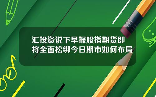 汇投资说下早报股指期货即将全面松绑今日期市如何布局