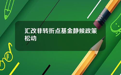 汇改非转折点基金静候政策松动