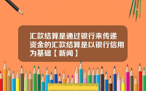 汇款结算是通过银行来传递资金的汇款结算是以银行信用为基础【新闻】