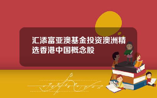 汇添富亚澳基金投资澳洲精选香港中国概念股