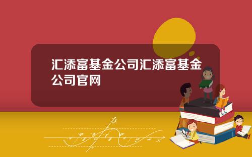 汇添富基金公司汇添富基金公司官网