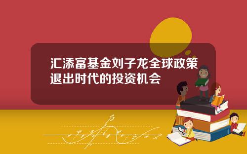 汇添富基金刘子龙全球政策退出时代的投资机会