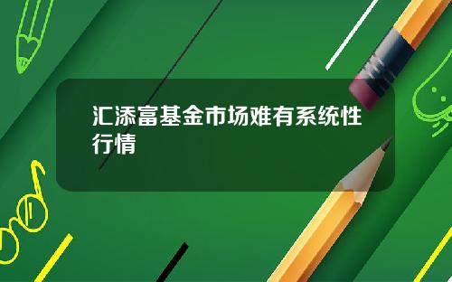 汇添富基金市场难有系统性行情
