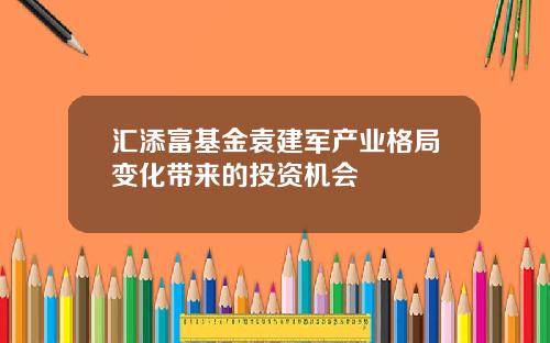 汇添富基金袁建军产业格局变化带来的投资机会