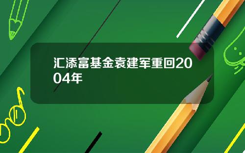汇添富基金袁建军重回2004年