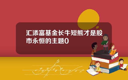 汇添富基金长牛短熊才是股市永恒的主题0