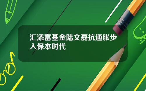 汇添富基金陆文磊抗通胀步入保本时代