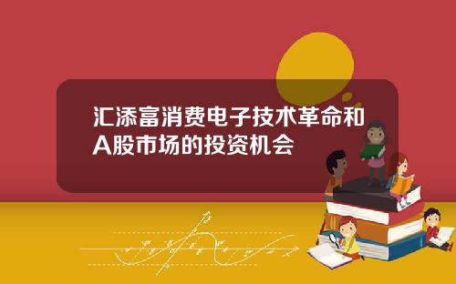汇添富消费电子技术革命和A股市场的投资机会
