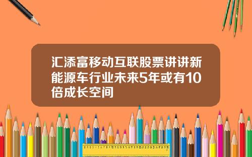 汇添富移动互联股票讲讲新能源车行业未来5年或有10倍成长空间