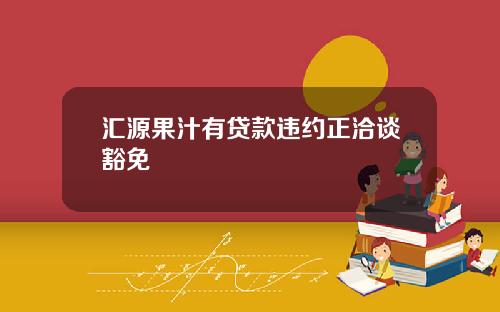 汇源果汁有贷款违约正洽谈豁免