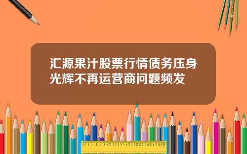 汇源果汁股票行情债务压身光辉不再运营商问题频发