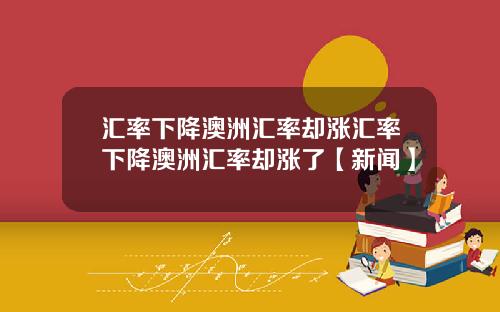 汇率下降澳洲汇率却涨汇率下降澳洲汇率却涨了【新闻】