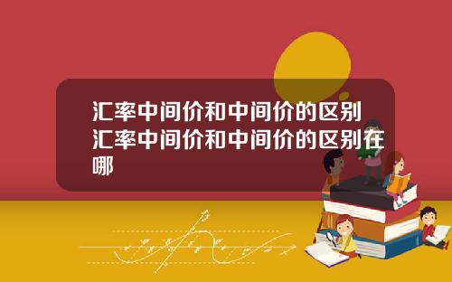 汇率中间价和中间价的区别汇率中间价和中间价的区别在哪