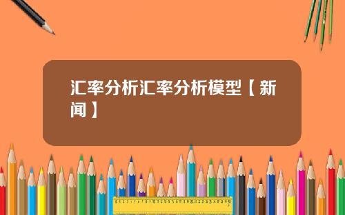 汇率分析汇率分析模型【新闻】