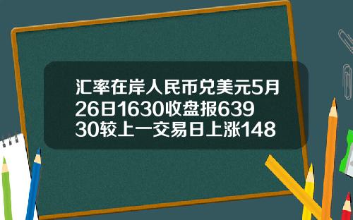 汇率在岸人民币兑美元5月26日1630收盘报63930较上一交易日上涨148点