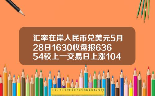 汇率在岸人民币兑美元5月28日1630收盘报63654较上一交易日上涨104点