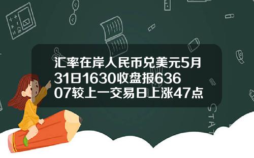 汇率在岸人民币兑美元5月31日1630收盘报63607较上一交易日上涨47点