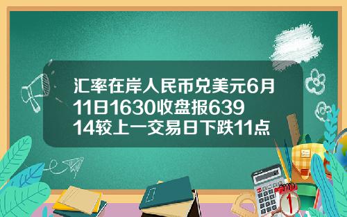 汇率在岸人民币兑美元6月11日1630收盘报63914较上一交易日下跌11点